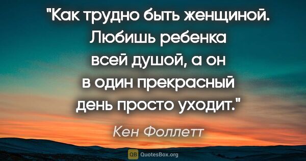 Кен Фоллетт цитата: "Как трудно быть женщиной. Любишь ребенка всей душой, а он в..."