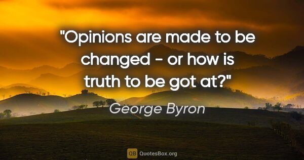 George Byron quote: "Opinions are made to be changed - or how is truth to be got at?"