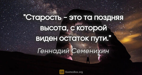 Геннадий Семенихин цитата: "Старость - это та поздняя высота, с которой виден остаток пути."