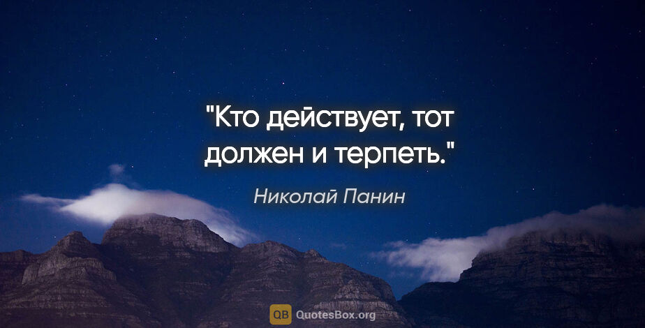 Николай Панин цитата: "Кто действует, тот должен и терпеть."