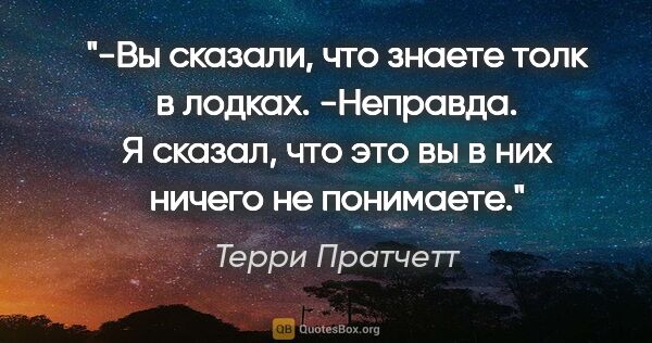 Терри Пратчетт цитата: "-Вы сказали, что знаете толк в лодках.

-Неправда. Я сказал,..."