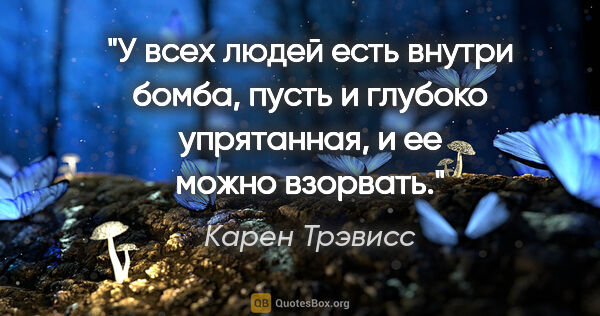 Карен Трэвисс цитата: "У всех людей есть внутри бомба, пусть и глубоко упрятанная, и..."