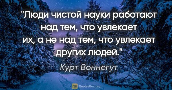 Курт Воннегут цитата: "Люди чистой науки работают над тем, что увлекает их, а не над..."