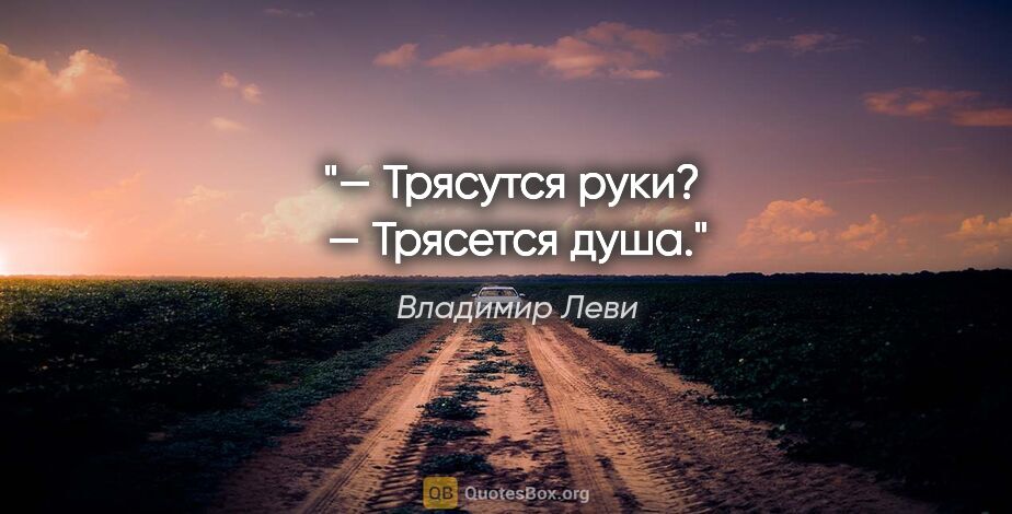 Владимир Леви цитата: "— Трясутся руки? 

— Трясется душа."