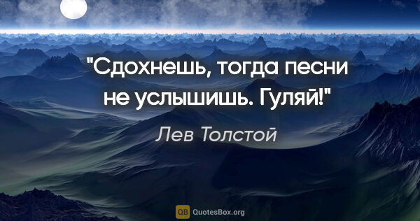Лев Толстой цитата: "Сдохнешь, тогда песни не услышишь. Гуляй!"