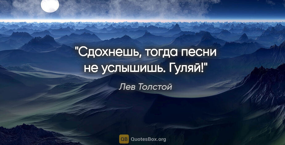 Лев Толстой цитата: "Сдохнешь, тогда песни не услышишь. Гуляй!"
