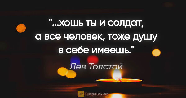 Лев Толстой цитата: "...хошь ты и солдат, а все человек, тоже душу в себе имеешь."