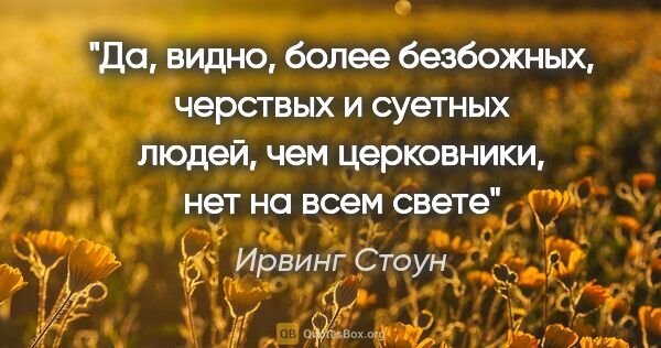 Ирвинг Стоун цитата: "«Да, видно, более безбожных, черствых и суетных людей, чем..."