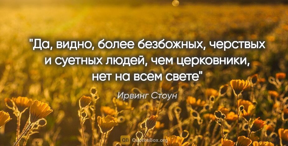 Ирвинг Стоун цитата: "«Да, видно, более безбожных, черствых и суетных людей, чем..."