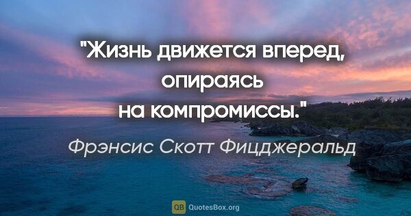 Фрэнсис Скотт Фицджеральд цитата: "Жизнь движется вперед, опираясь на компромиссы."