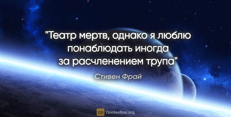 Стивен Фрай цитата: "Театр мертв, однако я люблю понаблюдать иногда за расчленением..."