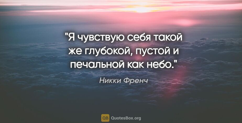 Никки Френч цитата: "Я чувствую себя такой же глубокой, пустой и печальной как небо."