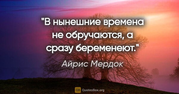 Айрис Мердок цитата: "В нынешние времена не обручаются, а сразу беременеют."