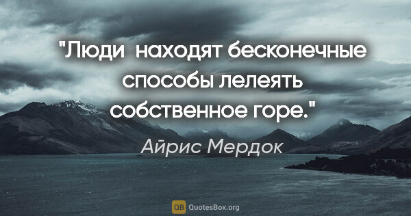 Айрис Мердок цитата: "Люди  находят бесконечные способы лелеять собственное горе."