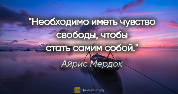 Айрис Мердок цитата: "Необходимо иметь чувство свободы, чтобы стать самим собой."