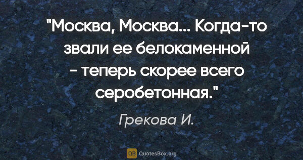 Грекова И. цитата: "Москва, Москва... Когда-то звали ее белокаменной - теперь..."