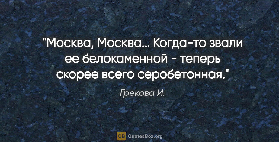 Грекова И. цитата: "Москва, Москва... Когда-то звали ее белокаменной - теперь..."