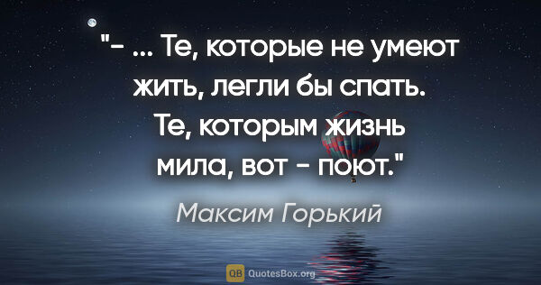 Максим Горький цитата: "- ... Те, которые не умеют жить, легли бы спать. Те, которым..."