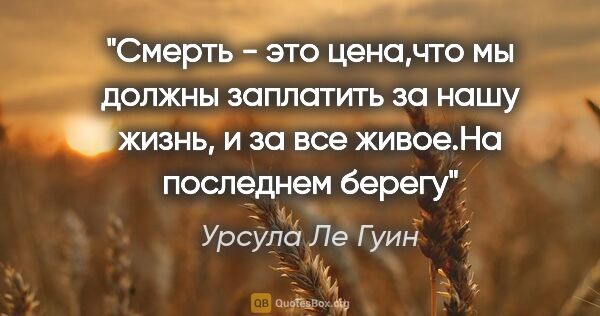 Урсула Ле Гуин цитата: "Смерть - это цена,что мы должны заплатить за нашу жизнь, и за..."