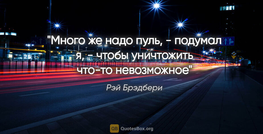 Рэй Брэдбери цитата: ""Много же надо пуль, - подумал я, - чтобы уничтожить что-то..."