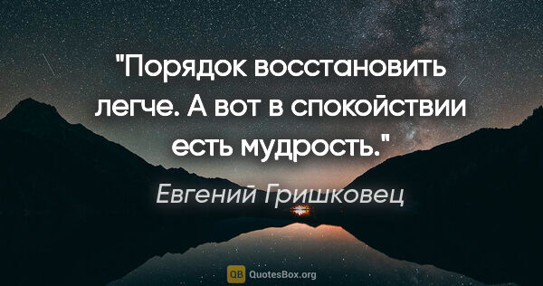 Евгений Гришковец цитата: "Порядок восстановить легче. А вот в спокойствии есть мудрость."