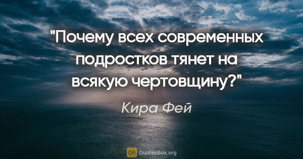 Кира Фей цитата: "Почему всех современных подростков тянет на всякую чертовщину?"