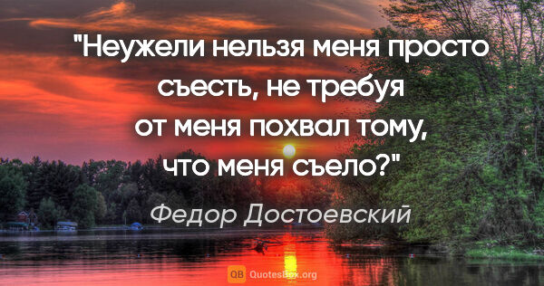 Федор Достоевский цитата: "Неужели нельзя меня просто съесть, не требуя от меня похвал..."
