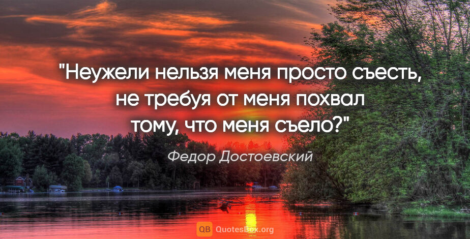 Федор Достоевский цитата: "Неужели нельзя меня просто съесть, не требуя от меня похвал..."