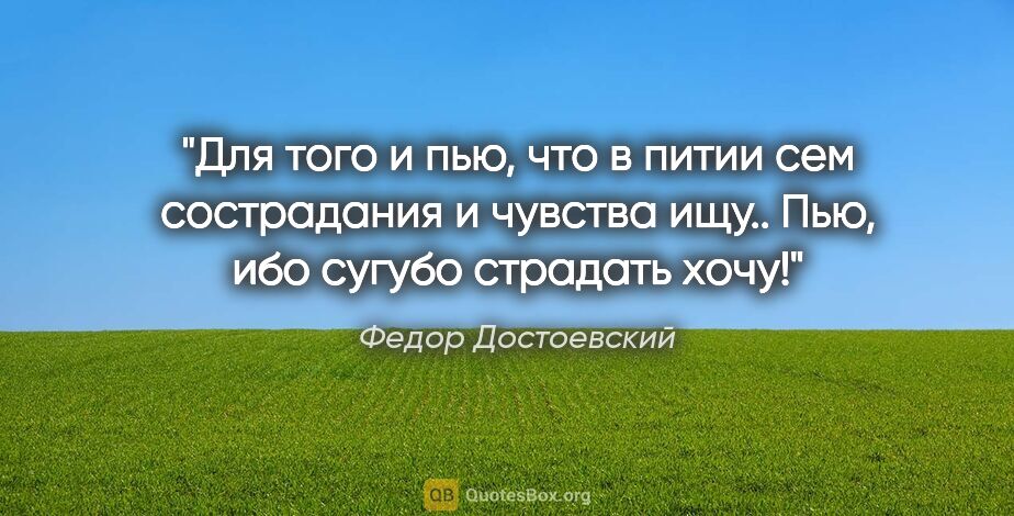 Федор Достоевский цитата: "Для того и пью, что в питии сем сострадания и чувства ищу....."