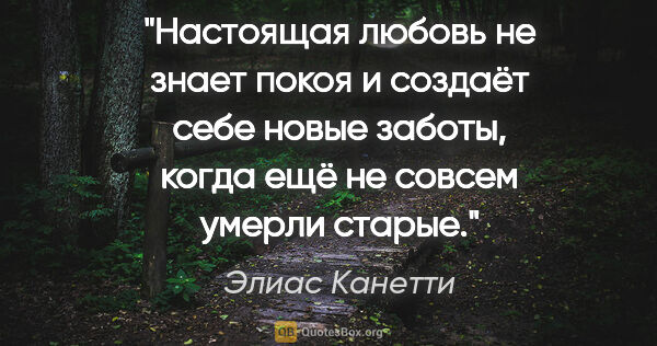 Элиас Канетти цитата: "Настоящая любовь не знает покоя и создаёт себе новые заботы,..."