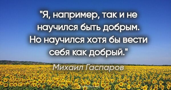 Михаил Гаспаров цитата: "Я, например, так и не научился быть добрым. Но научился хотя..."