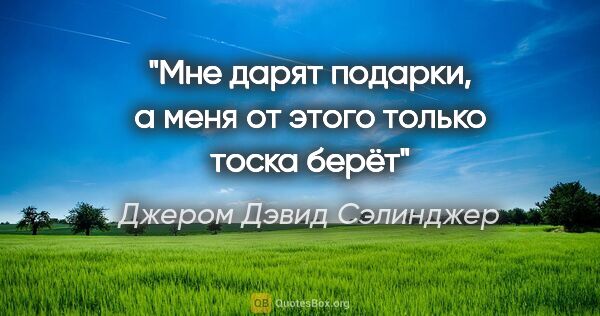 Джером Дэвид Сэлинджер цитата: "Мне дарят подарки, а меня от этого только тоска берёт"