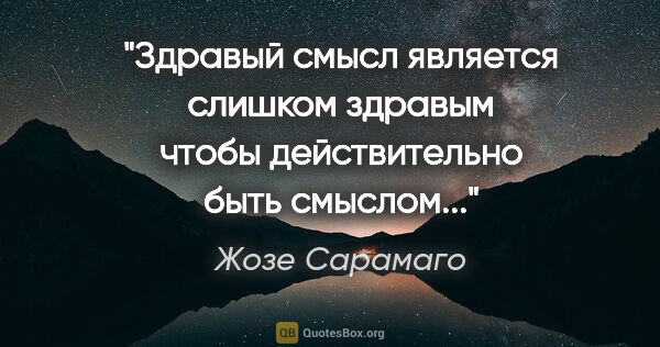 Жозе Сарамаго цитата: "Здравый смысл является слишком здравым чтобы действительно..."