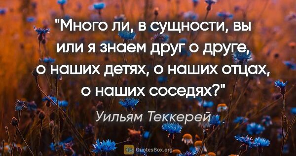 Уильям Теккерей цитата: "Много ли, в сущности, вы или я знаем друг о друге, о наших..."