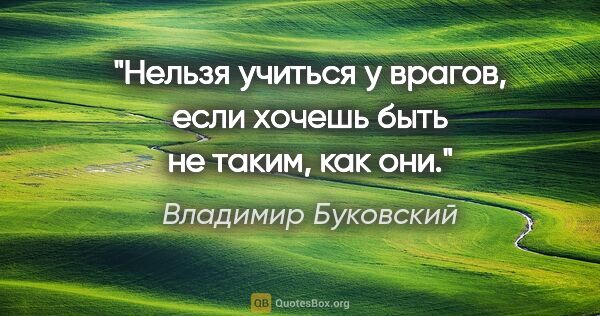 Владимир Буковский цитата: "Нельзя учиться у врагов, если хочешь быть не таким, как они."