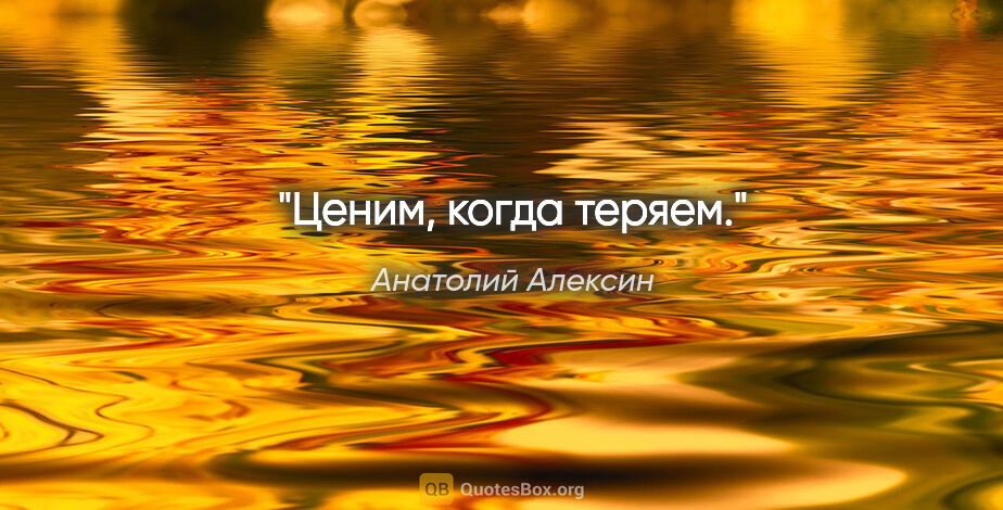 Анатолий Алексин цитата: "Ценим, когда теряем."