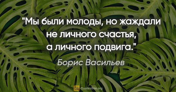 Борис Васильев цитата: "Мы были молоды, но жаждали не личного счастья, а личного подвига."