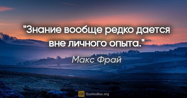 Макс Фрай цитата: "Знание вообще редко дается вне личного опыта."