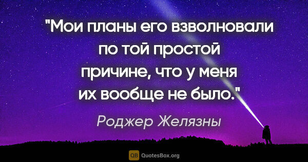 Роджер Желязны цитата: "Мои планы его взволновали по той простой причине, что у меня..."