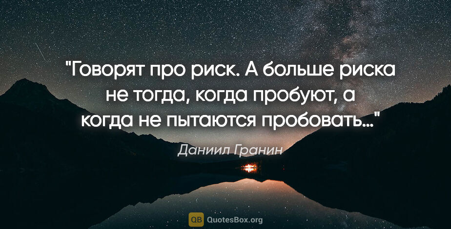 Даниил Гранин цитата: "Говорят про риск. А больше риска не тогда, когда пробуют, а..."