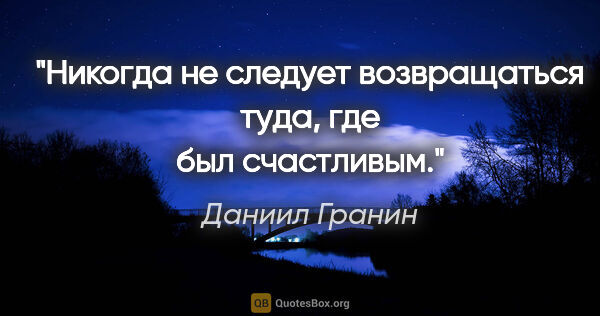 Даниил Гранин цитата: "Никогда не следует возвращаться туда, где был счастливым."