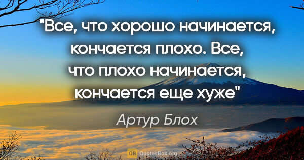 Артур Блох цитата: "Все, что хорошо начинается, кончается плохо. Все, что

плохо..."