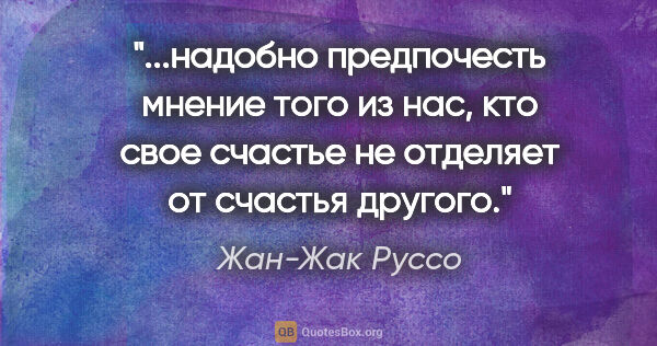 Жан-Жак Руссо цитата: "надобно предпочесть мнение того из нас, кто свое счастье не..."