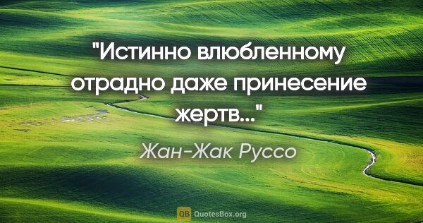 Жан-Жак Руссо цитата: "Истинно влюбленному отрадно даже принесение жертв..."