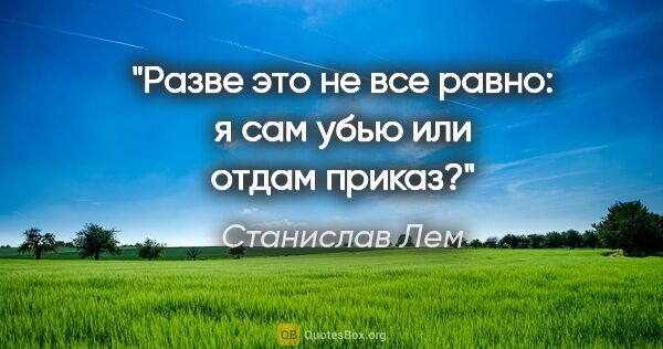 Станислав Лем цитата: "Разве это не все равно: я сам убью или отдам приказ?"