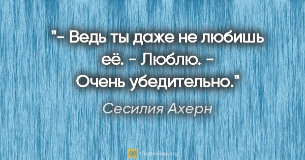 Сесилия Ахерн цитата: "- Ведь ты даже не любишь её.

- Люблю.

- Очень убедительно."