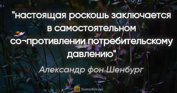 Александр фон Шенбург цитата: "настоящая роскошь заключается в самостоятельном со¬противлении..."