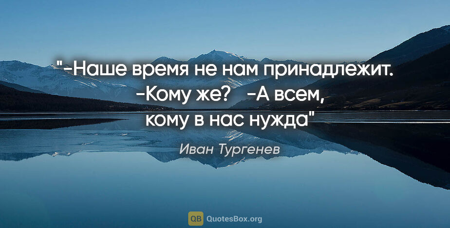 Иван Тургенев цитата: "-Наше время не нам принадлежит. 

-Кому же? 

-А всем, кому в..."