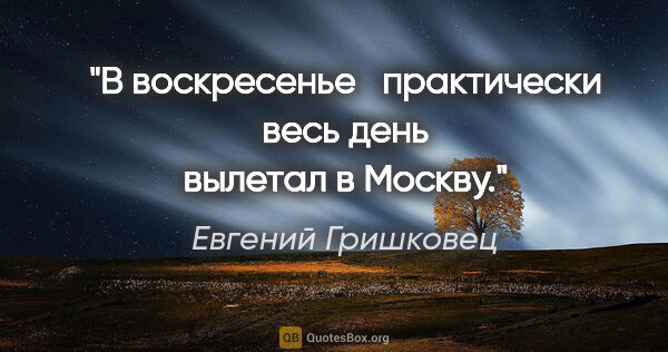 Евгений Гришковец цитата: "В воскресенье   практически весь день вылетал в Москву."