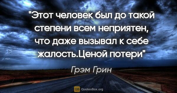 Грэм Грин цитата: "Этот человек был до такой степени всем неприятен, что даже..."